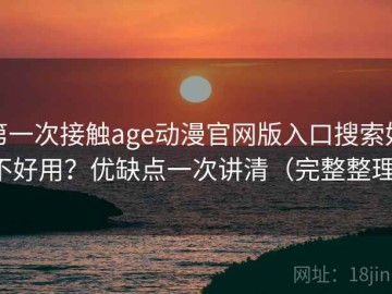 第一次接触age动漫官网版入口搜索好不好用？优缺点一次讲清（完整整理）
