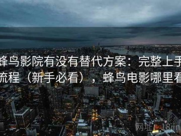 蜂鸟影院有没有替代方案：完整上手流程（新手必看），蜂鸟电影哪里看