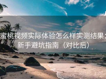 蜜桃视频实际体验怎么样实测结果：新手避坑指南（对比后）