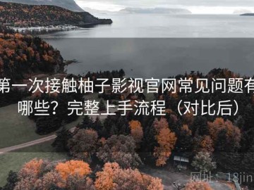 第一次接触柚子影视官网常见问题有哪些？完整上手流程（对比后）