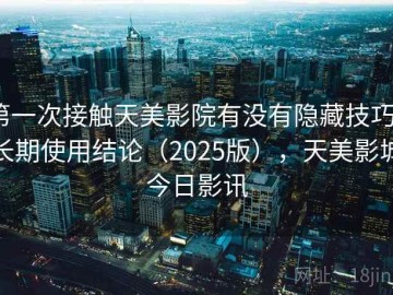 第一次接触天美影院有没有隐藏技巧？长期使用结论（2025版），天美影城今日影讯