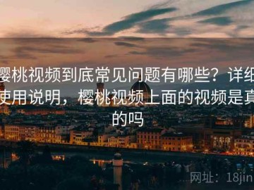樱桃视频到底常见问题有哪些？详细使用说明，樱桃视频上面的视频是真的吗