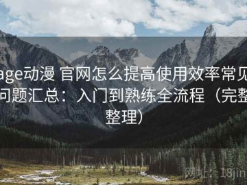 age动漫 官网怎么提高使用效率常见问题汇总：入门到熟练全流程（完整整理）