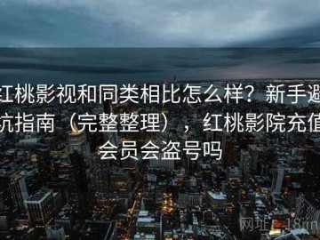 红桃影视和同类相比怎么样？新手避坑指南（完整整理），红桃影院充值会员会盗号吗
