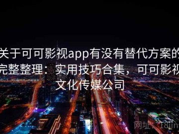 关于可可影视app有没有替代方案的完整整理：实用技巧合集，可可影视文化传媒公司