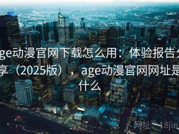 age动漫官网下载怎么用：体验报告分享（2025版），age动漫官网网址是什么
