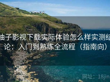 柚子影视下载实际体验怎么样实测结论：入门到熟练全流程（指南向）