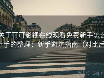 关于可可影视在线观看免费新手怎么上手的整理：新手避坑指南（对比后）