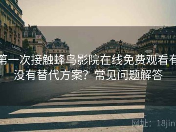 第一次接触蜂鸟影院在线免费观看有没有替代方案？常见问题解答