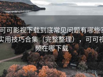 可可影视下载到底常见问题有哪些？实用技巧合集（完整整理），可可视频在哪下载