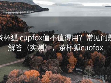 茶杯狐 cupfox值不值得用？常见问题解答（实测），茶杯狐cuofox