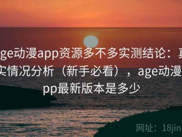 age动漫app资源多不多实测结论：真实情况分析（新手必看），age动漫app最新版本是多少