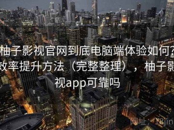 柚子影视官网到底电脑端体验如何？效率提升方法（完整整理），柚子影视app可靠吗