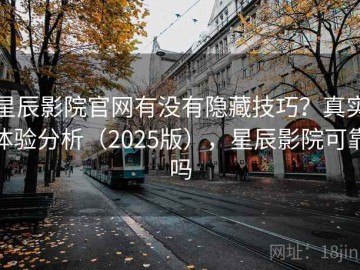 星辰影院官网有没有隐藏技巧？真实体验分析（2025版），星辰影院可靠吗