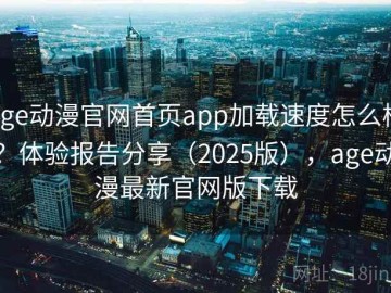 age动漫官网首页app加载速度怎么样？体验报告分享（2025版），age动漫最新官网版下载