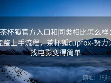 茶杯狐官方入口和同类相比怎么样：完整上手流程，茶杯狐cupfox-努力让找电影变得简单