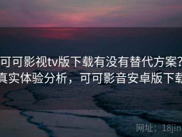 可可影视tv版下载有没有替代方案？真实体验分析，可可影音安卓版下载