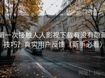第一次接触人人影视下载有没有隐藏技巧？真实用户反馈（新手必看）