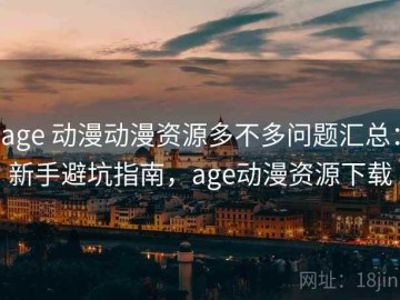 age 动漫动漫资源多不多问题汇总：新手避坑指南，age动漫资源下载