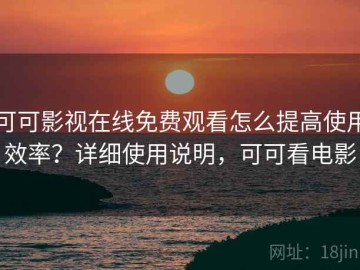可可影视在线免费观看怎么提高使用效率？详细使用说明，可可看电影