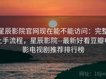 星辰影院官网现在能不能访问：完整上手流程，星辰影院--最新好看豆瓣电影电视剧推荐排行榜