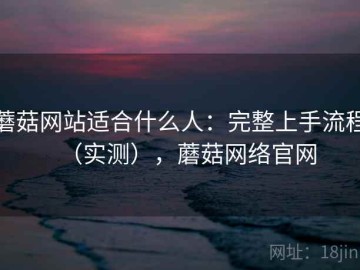 蘑菇网站适合什么人：完整上手流程（实测），蘑菇网络官网