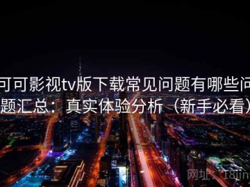可可影视tv版下载常见问题有哪些问题汇总：真实体验分析（新手必看）