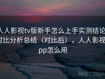 人人影视tv版新手怎么上手实测结论：对比分析总结（对比后），人人影视app怎么用