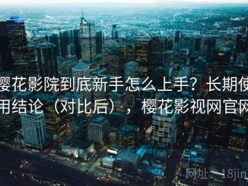 樱花影院到底新手怎么上手？长期使用结论（对比后），樱花影视网官网