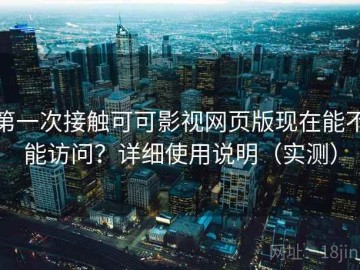 第一次接触可可影视网页版现在能不能访问？详细使用说明（实测）