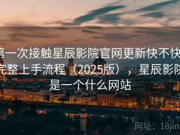 第一次接触星辰影院官网更新快不快？完整上手流程（2025版），星辰影院是一个什么网站