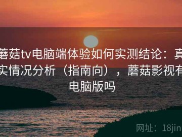 蘑菇tv电脑端体验如何实测结论：真实情况分析（指南向），蘑菇影视有电脑版吗