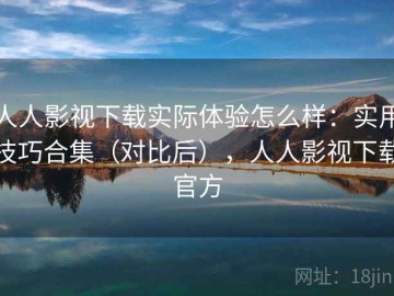 人人影视下载实际体验怎么样：实用技巧合集（对比后），人人影视下载官方