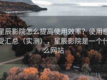 星辰影院怎么提高使用效率？使用感受汇总（实测），星辰影院是一个什么网站