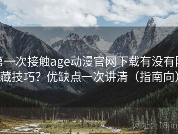 第一次接触age动漫官网下载有没有隐藏技巧？优缺点一次讲清（指南向）