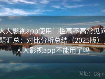 人人影视app使用门槛高不高常见问题汇总：对比分析总结（2025版），人人影视app不能用了吗