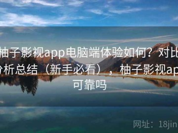 柚子影视app电脑端体验如何？对比分析总结（新手必看），柚子影视app可靠吗