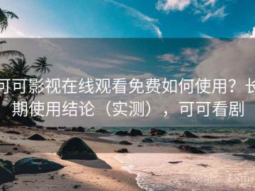 可可影视在线观看免费如何使用？长期使用结论（实测），可可看剧