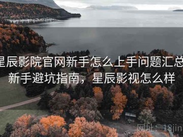 星辰影院官网新手怎么上手问题汇总：新手避坑指南，星辰影视怎么样