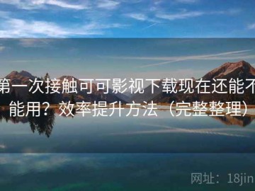 第一次接触可可影视下载现在还能不能用？效率提升方法（完整整理）