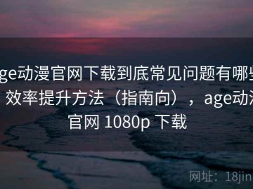 age动漫官网下载到底常见问题有哪些？效率提升方法（指南向），age动漫官网 1080p 下载