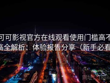 可可影视官方在线观看使用门槛高不高全解析：体验报告分享（新手必看）