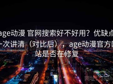 age动漫 官网搜索好不好用？优缺点一次讲清（对比后），age动漫官方网站是否在修复