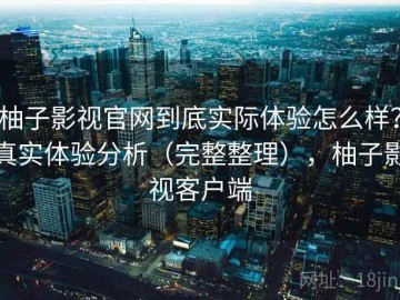 柚子影视官网到底实际体验怎么样？真实体验分析（完整整理），柚子影视客户端