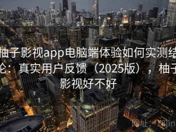 柚子影视app电脑端体验如何实测结论：真实用户反馈（2025版），柚子影视好不好