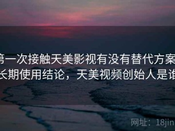 第一次接触天美影视有没有替代方案？长期使用结论，天美视频创始人是谁