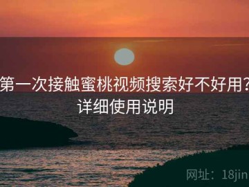 第一次接触蜜桃视频搜索好不好用？详细使用说明