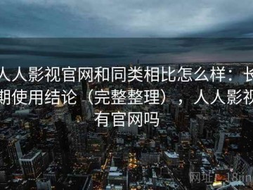 人人影视官网和同类相比怎么样：长期使用结论（完整整理），人人影视有官网吗