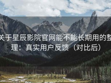 关于星辰影院官网能不能长期用的整理：真实用户反馈（对比后）