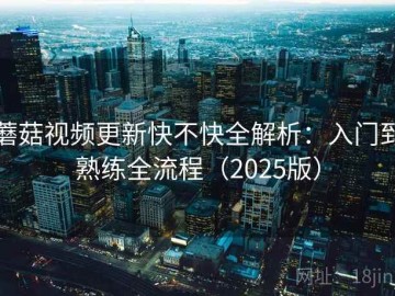 蘑菇视频更新快不快全解析：入门到熟练全流程（2025版）